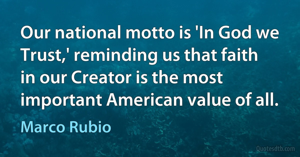 Our national motto is 'In God we Trust,' reminding us that faith in our Creator is the most important American value of all. (Marco Rubio)