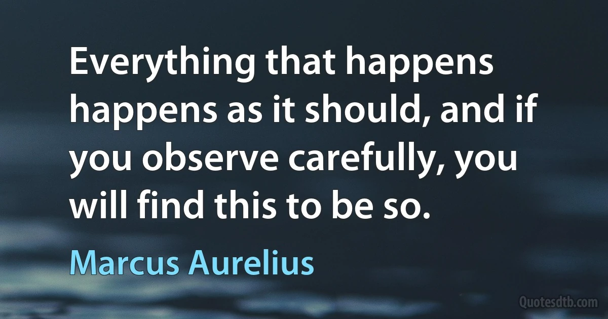 Everything that happens happens as it should, and if you observe carefully, you will find this to be so. (Marcus Aurelius)