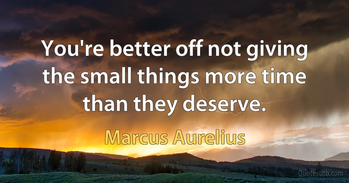 You're better off not giving the small things more time than they deserve. (Marcus Aurelius)