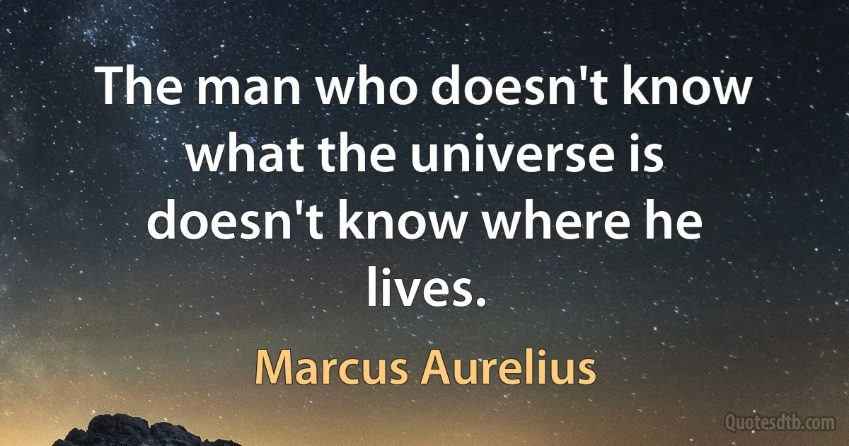 The man who doesn't know what the universe is doesn't know where he lives. (Marcus Aurelius)