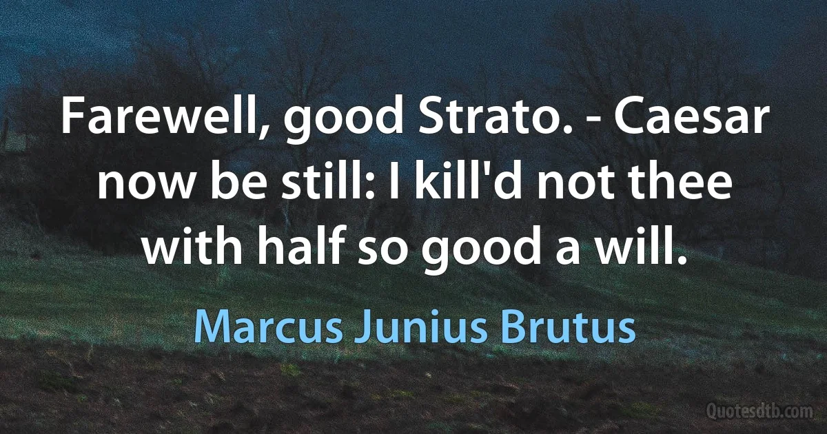 Farewell, good Strato. - Caesar now be still: I kill'd not thee with half so good a will. (Marcus Junius Brutus)