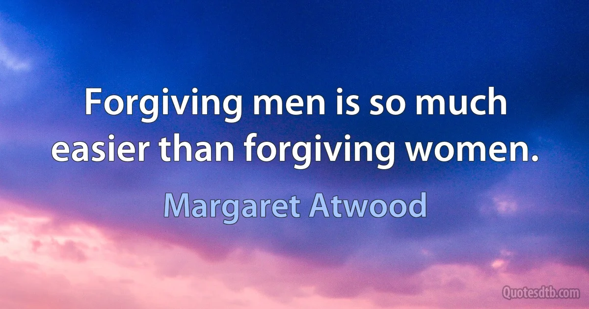 Forgiving men is so much easier than forgiving women. (Margaret Atwood)