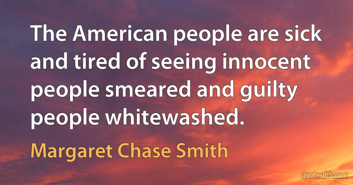 The American people are sick and tired of seeing innocent people smeared and guilty people whitewashed. (Margaret Chase Smith)