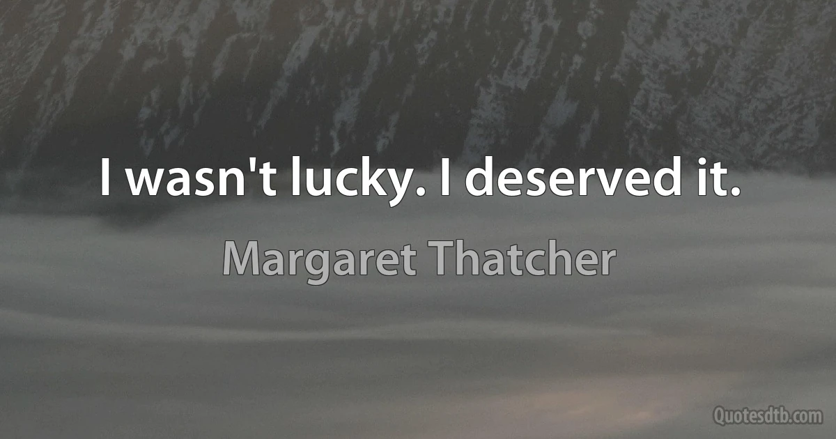 I wasn't lucky. I deserved it. (Margaret Thatcher)