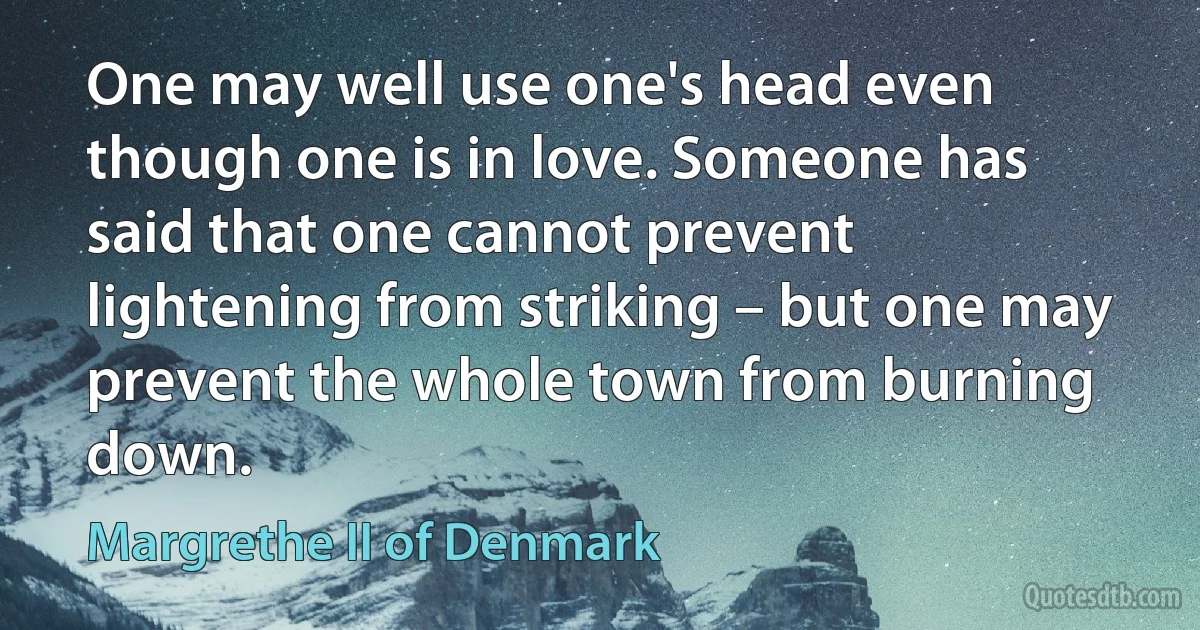 One may well use one's head even though one is in love. Someone has said that one cannot prevent lightening from striking – but one may prevent the whole town from burning down. (Margrethe II of Denmark)