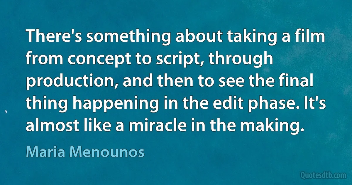 There's something about taking a film from concept to script, through production, and then to see the final thing happening in the edit phase. It's almost like a miracle in the making. (Maria Menounos)