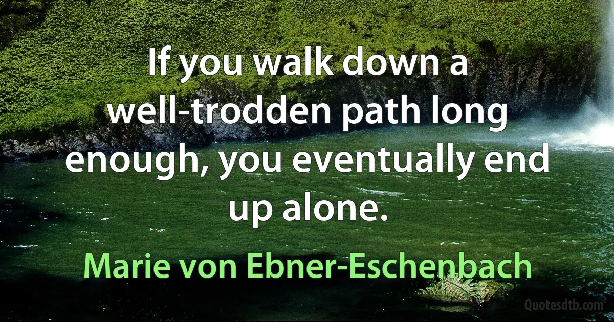 If you walk down a well-trodden path long enough, you eventually end up alone. (Marie von Ebner-Eschenbach)