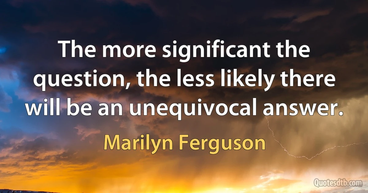 The more significant the question, the less likely there will be an unequivocal answer. (Marilyn Ferguson)