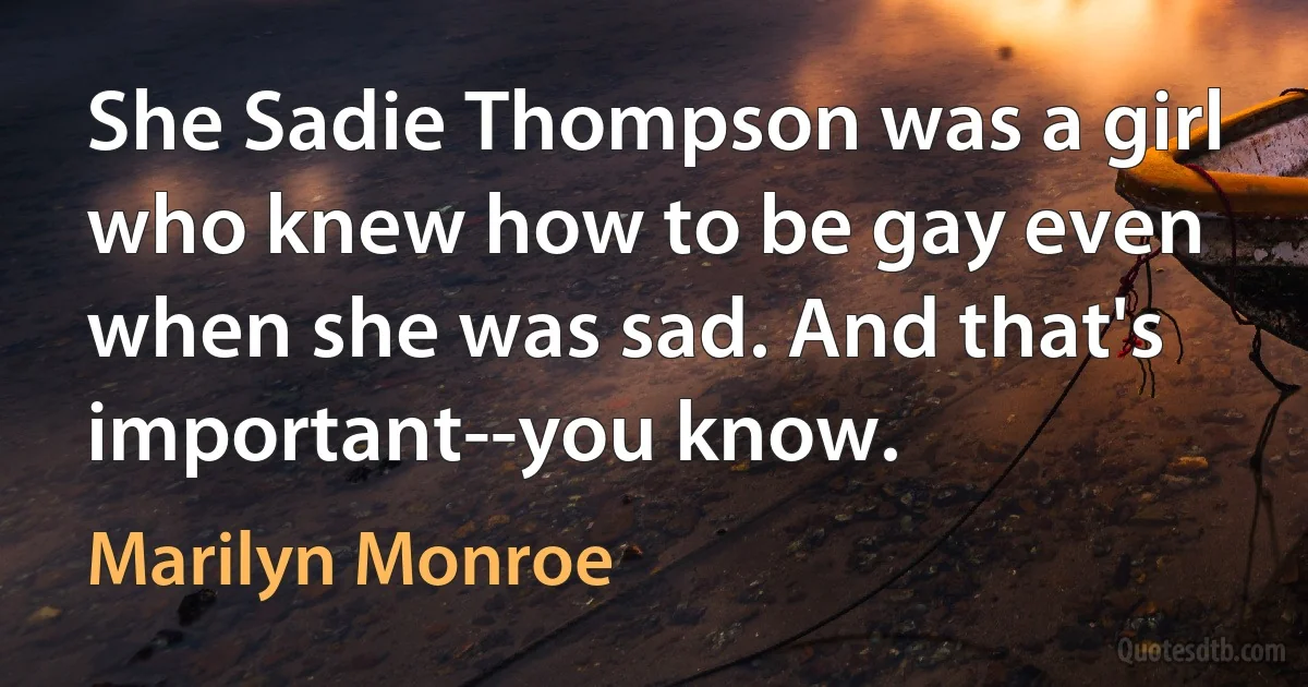 She Sadie Thompson was a girl who knew how to be gay even when she was sad. And that's important--you know. (Marilyn Monroe)