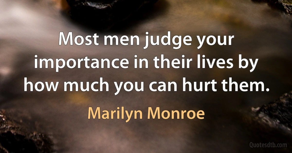 Most men judge your importance in their lives by how much you can hurt them. (Marilyn Monroe)