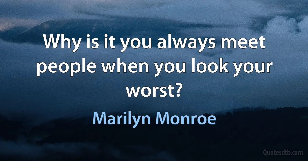 Why is it you always meet people when you look your worst? (Marilyn Monroe)