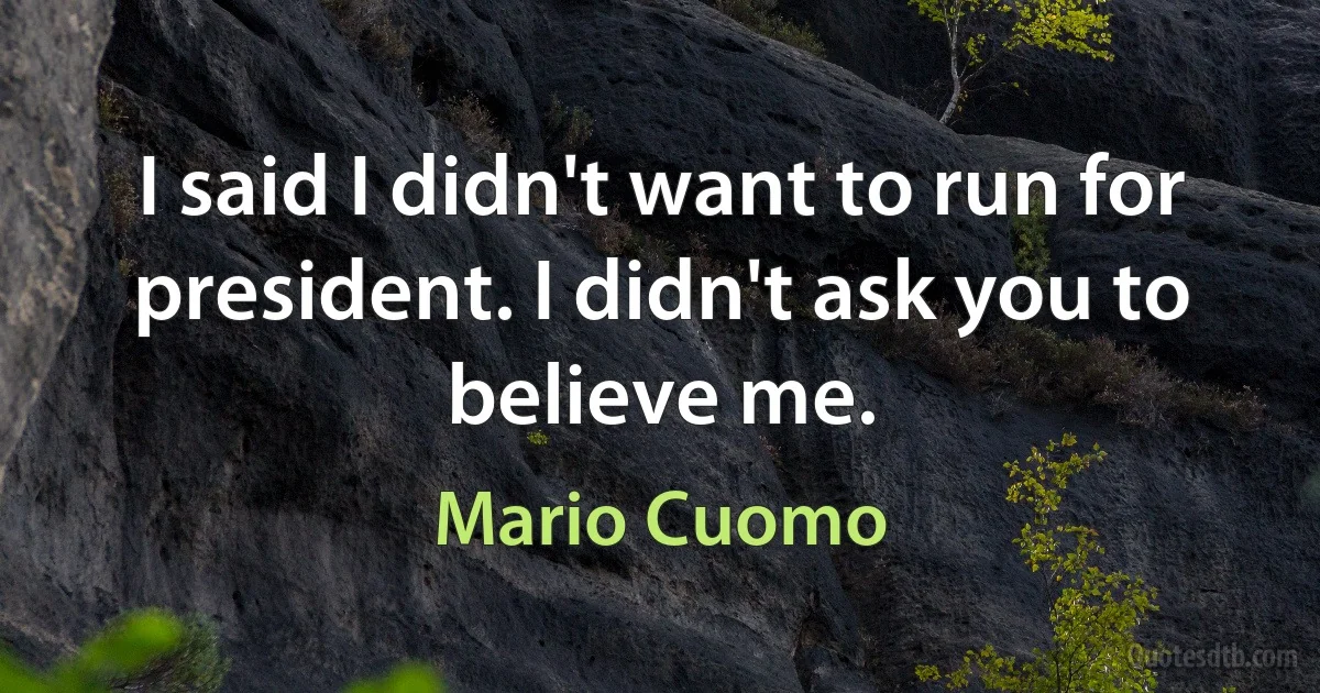 I said I didn't want to run for president. I didn't ask you to believe me. (Mario Cuomo)