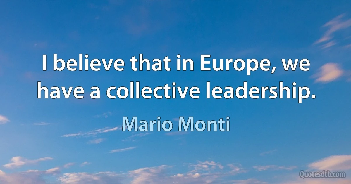 I believe that in Europe, we have a collective leadership. (Mario Monti)