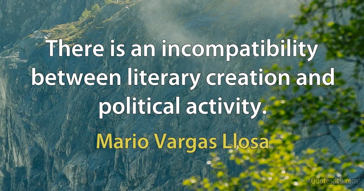 There is an incompatibility between literary creation and political activity. (Mario Vargas Llosa)