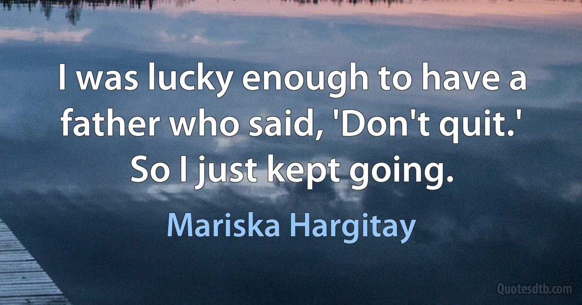 I was lucky enough to have a father who said, 'Don't quit.' So I just kept going. (Mariska Hargitay)