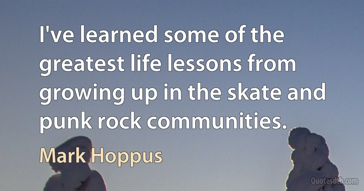 I've learned some of the greatest life lessons from growing up in the skate and punk rock communities. (Mark Hoppus)