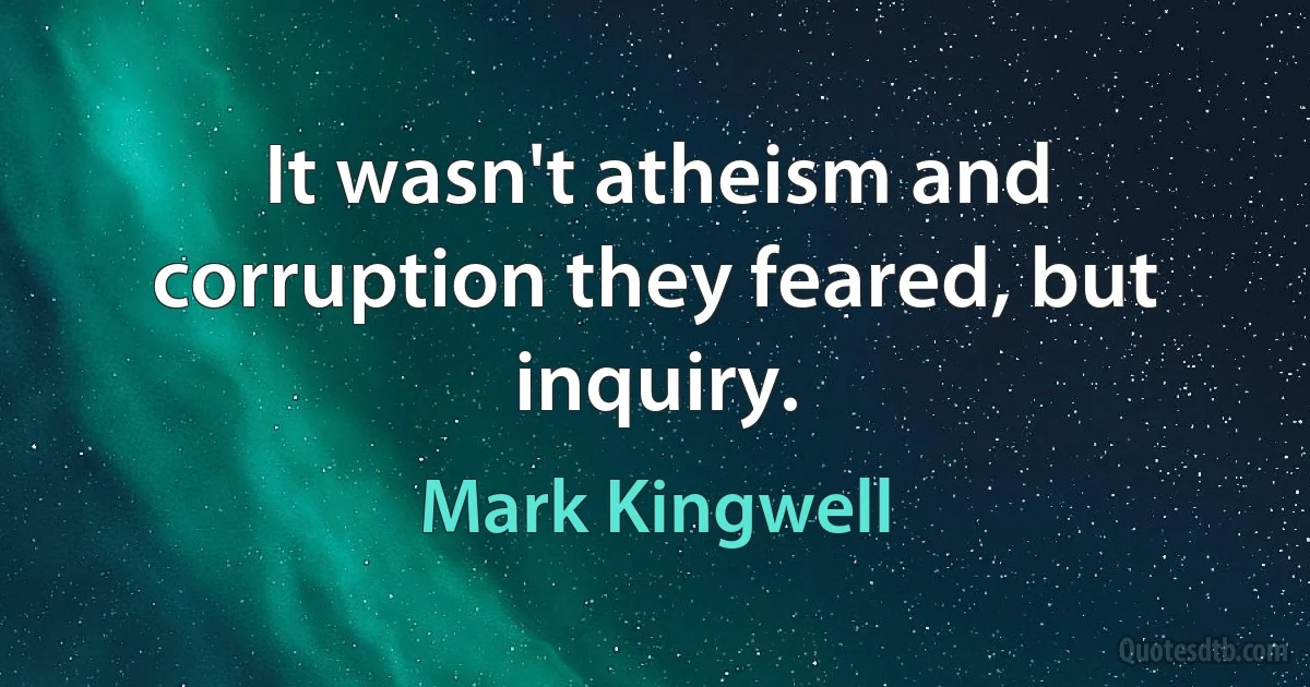 It wasn't atheism and corruption they feared, but inquiry. (Mark Kingwell)