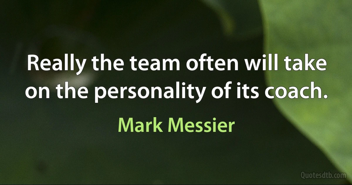 Really the team often will take on the personality of its coach. (Mark Messier)