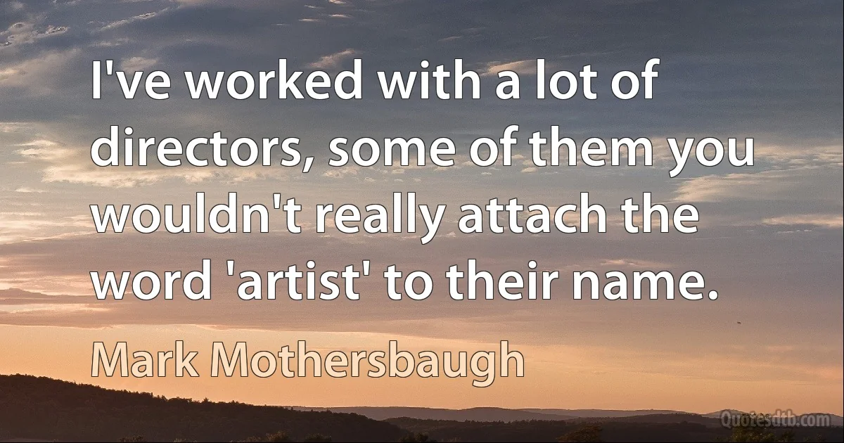 I've worked with a lot of directors, some of them you wouldn't really attach the word 'artist' to their name. (Mark Mothersbaugh)