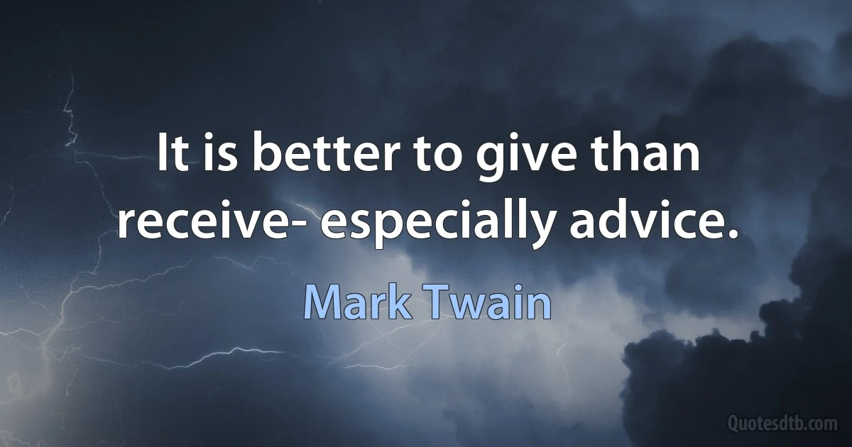 It is better to give than receive- especially advice. (Mark Twain)