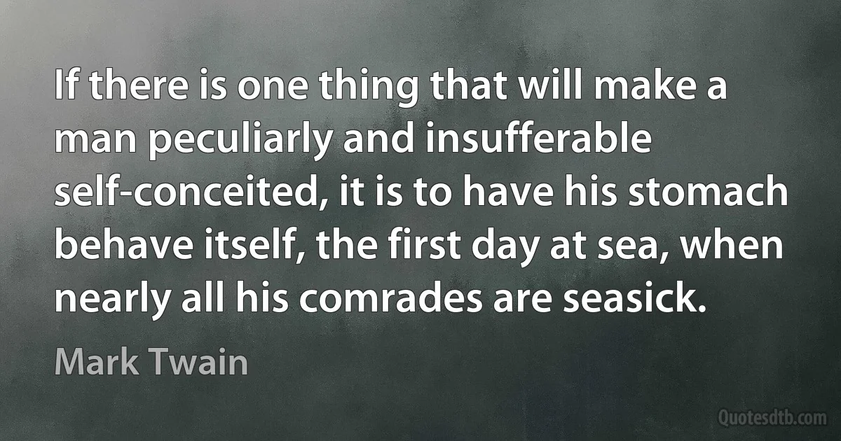 If there is one thing that will make a man peculiarly and insufferable self-conceited, it is to have his stomach behave itself, the first day at sea, when nearly all his comrades are seasick. (Mark Twain)