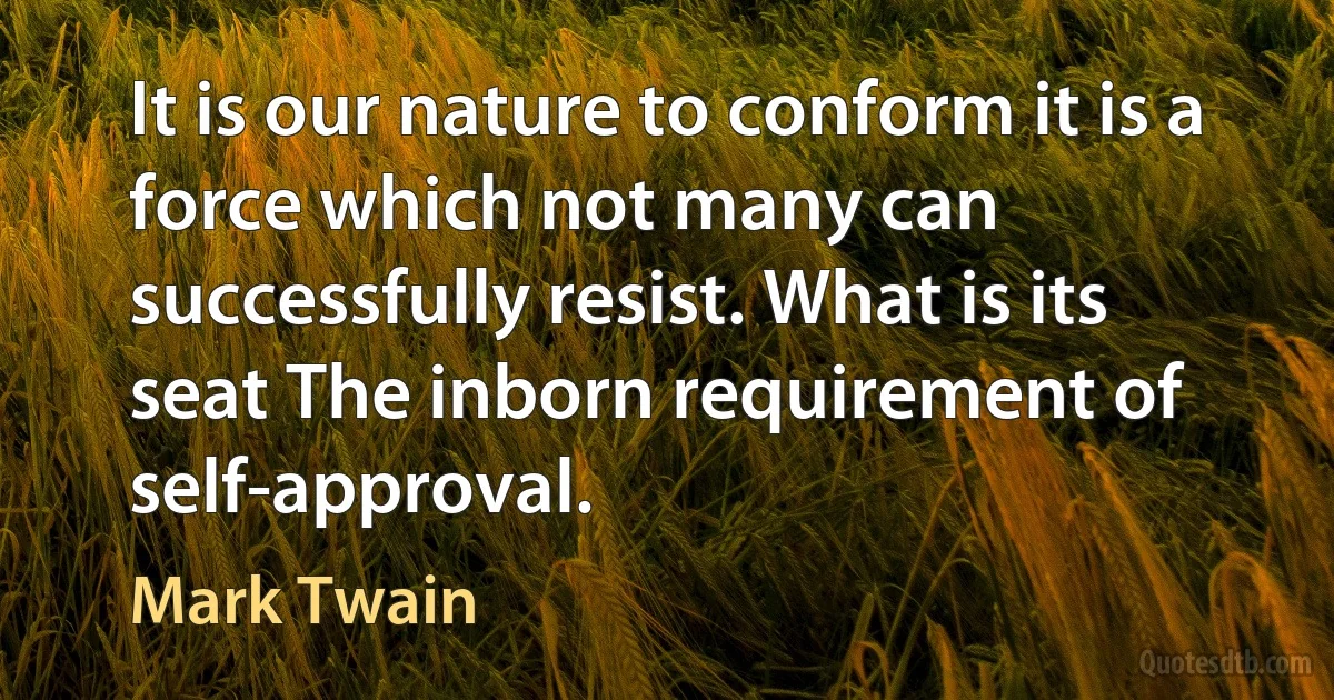 It is our nature to conform it is a force which not many can successfully resist. What is its seat The inborn requirement of self-approval. (Mark Twain)