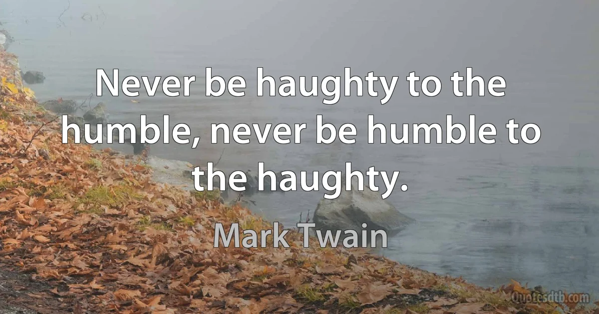 Never be haughty to the humble, never be humble to the haughty. (Mark Twain)