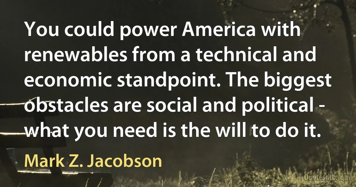 You could power America with renewables from a technical and economic standpoint. The biggest obstacles are social and political - what you need is the will to do it. (Mark Z. Jacobson)