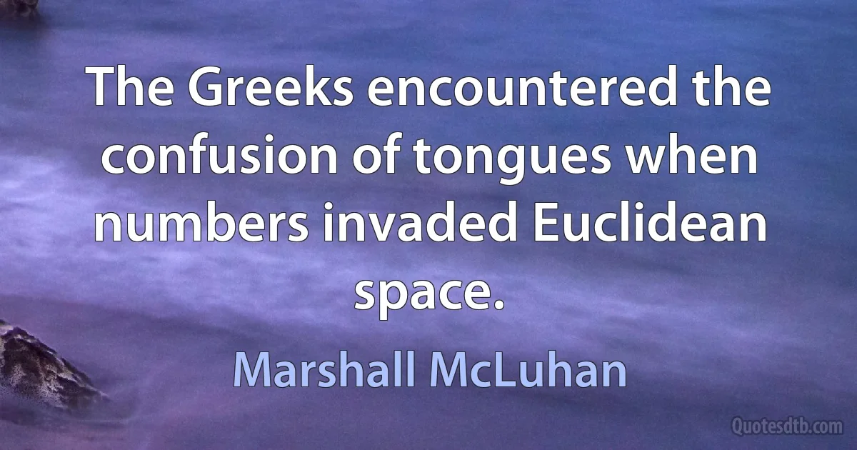 The Greeks encountered the confusion of tongues when numbers invaded Euclidean space. (Marshall McLuhan)