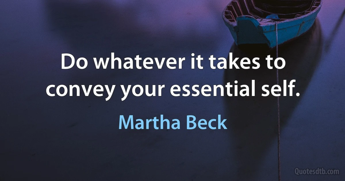 Do whatever it takes to convey your essential self. (Martha Beck)