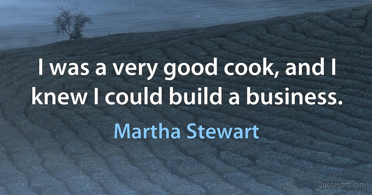 I was a very good cook, and I knew I could build a business. (Martha Stewart)