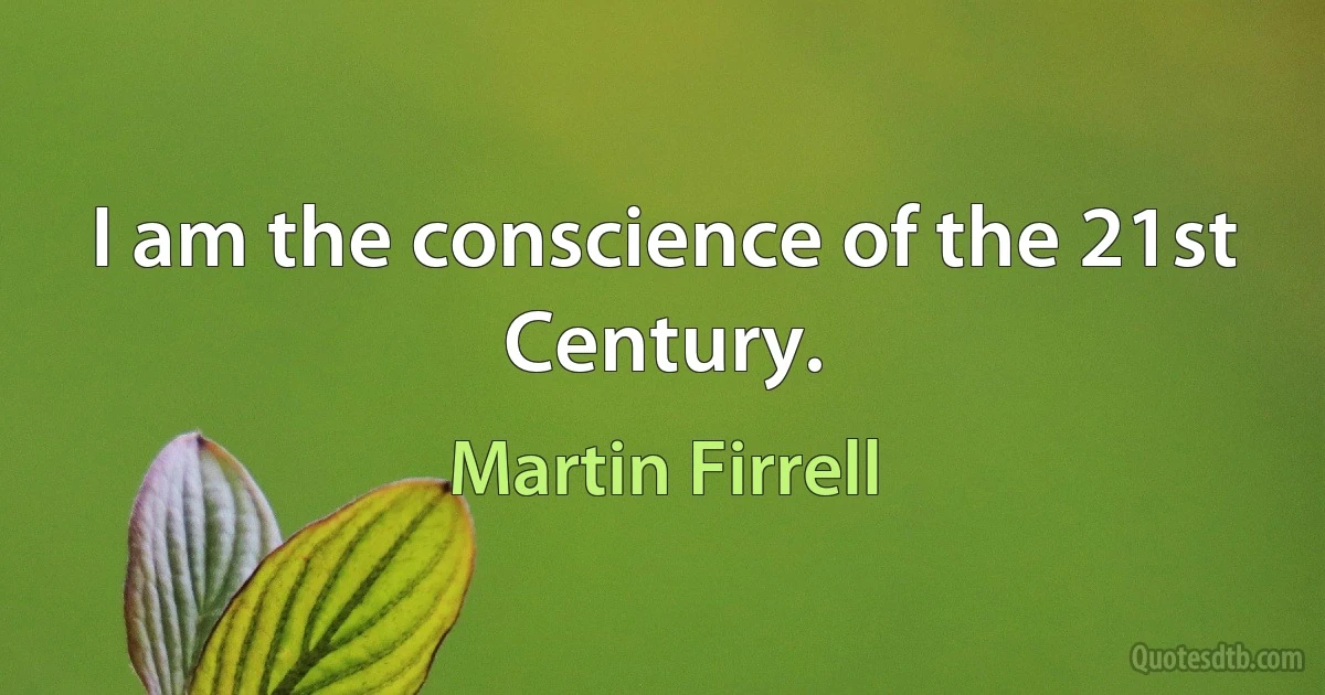 I am the conscience of the 21st Century. (Martin Firrell)