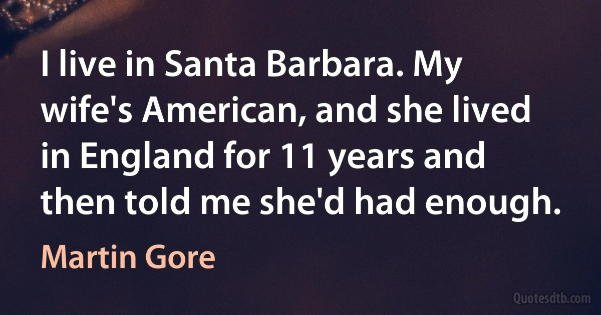 I live in Santa Barbara. My wife's American, and she lived in England for 11 years and then told me she'd had enough. (Martin Gore)