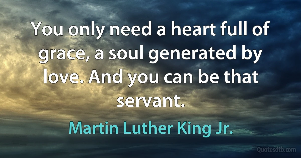 You only need a heart full of grace, a soul generated by love. And you can be that servant. (Martin Luther King Jr.)