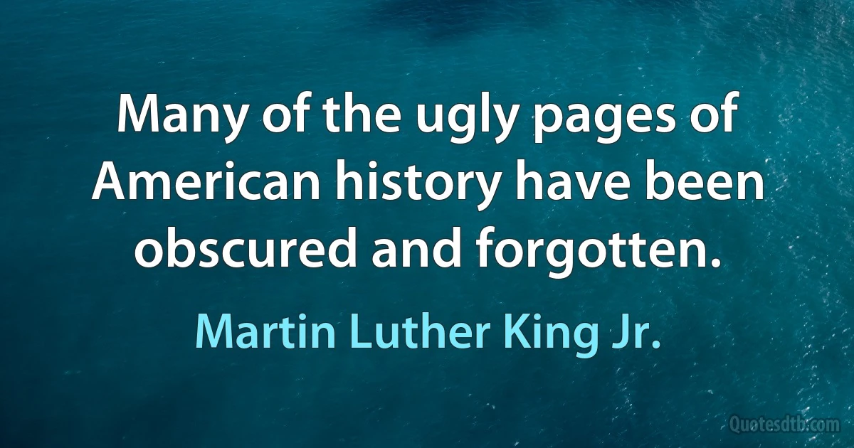 Many of the ugly pages of American history have been obscured and forgotten. (Martin Luther King Jr.)