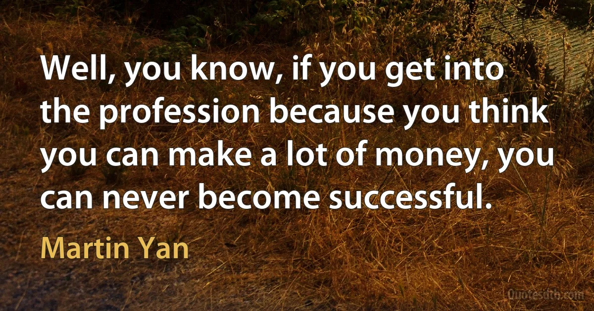 Well, you know, if you get into the profession because you think you can make a lot of money, you can never become successful. (Martin Yan)