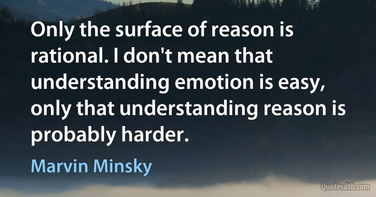 Only the surface of reason is rational. I don't mean that understanding emotion is easy, only that understanding reason is probably harder. (Marvin Minsky)