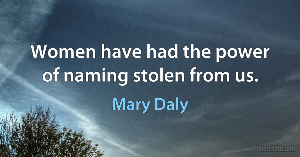 Women have had the power of naming stolen from us. (Mary Daly)