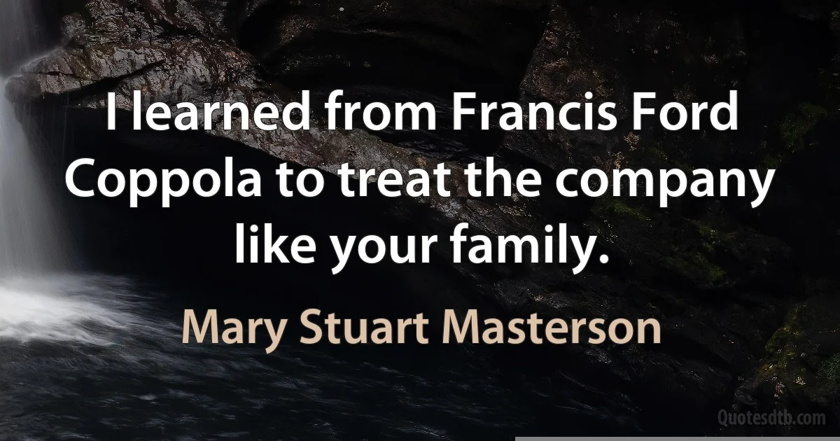 I learned from Francis Ford Coppola to treat the company like your family. (Mary Stuart Masterson)