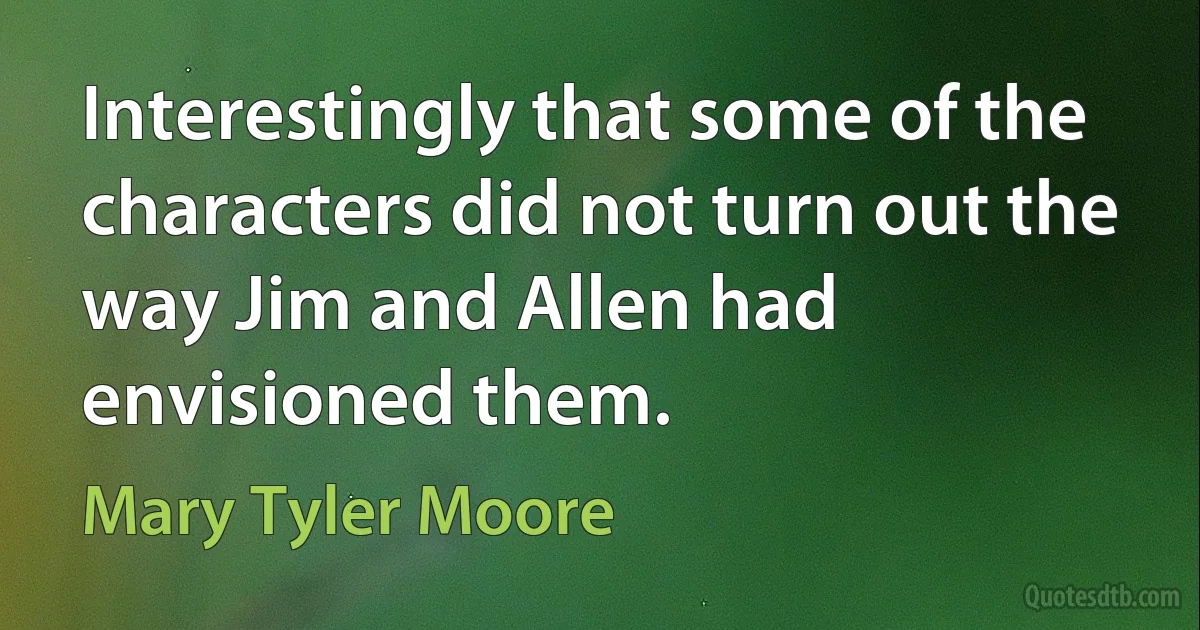 Interestingly that some of the characters did not turn out the way Jim and Allen had envisioned them. (Mary Tyler Moore)