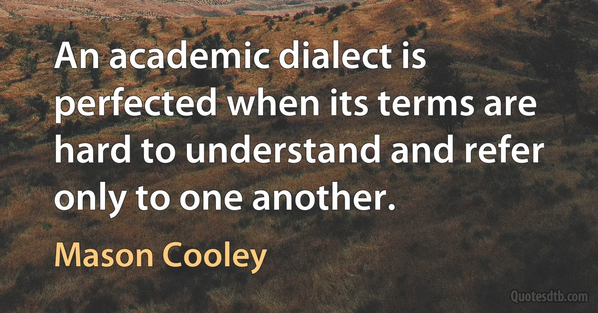 An academic dialect is perfected when its terms are hard to understand and refer only to one another. (Mason Cooley)