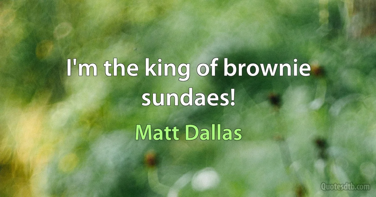 I'm the king of brownie sundaes! (Matt Dallas)