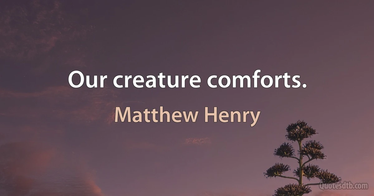 Our creature comforts. (Matthew Henry)