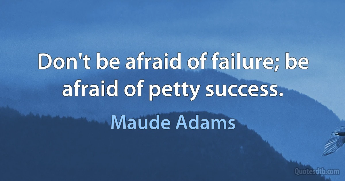 Don't be afraid of failure; be afraid of petty success. (Maude Adams)