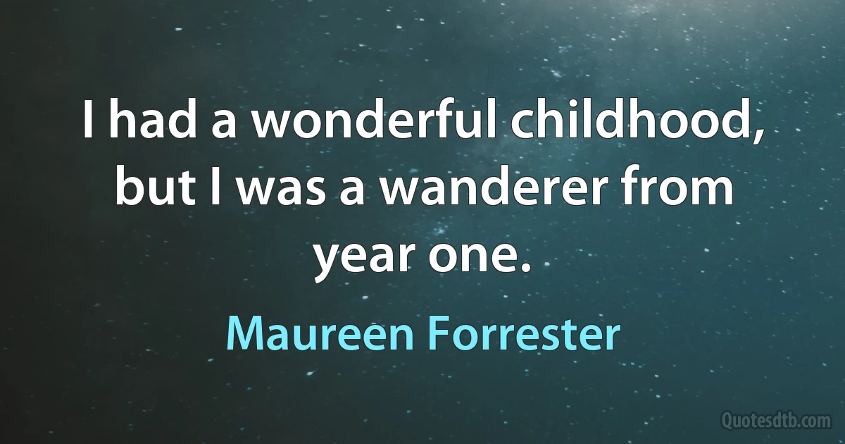 I had a wonderful childhood, but I was a wanderer from year one. (Maureen Forrester)