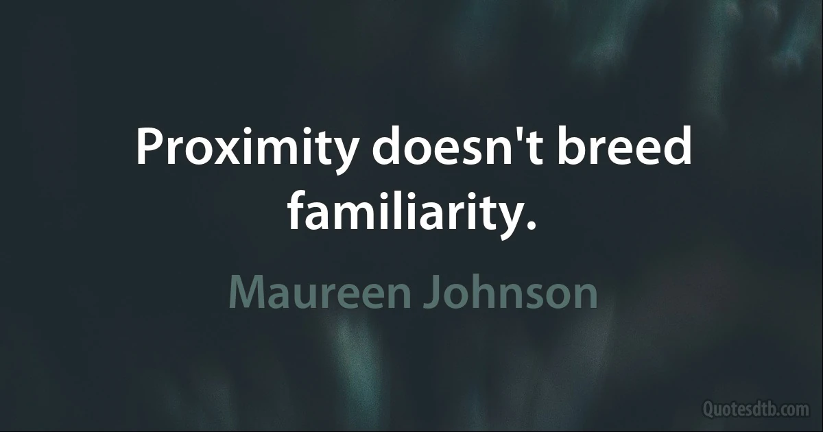 Proximity doesn't breed familiarity. (Maureen Johnson)