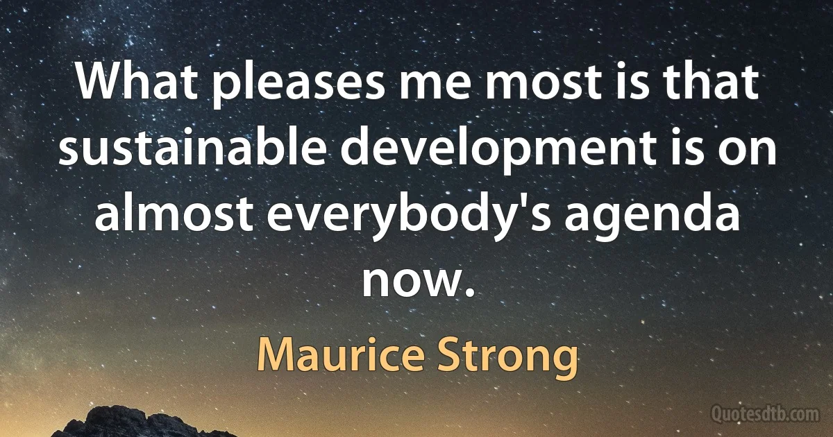 What pleases me most is that sustainable development is on almost everybody's agenda now. (Maurice Strong)