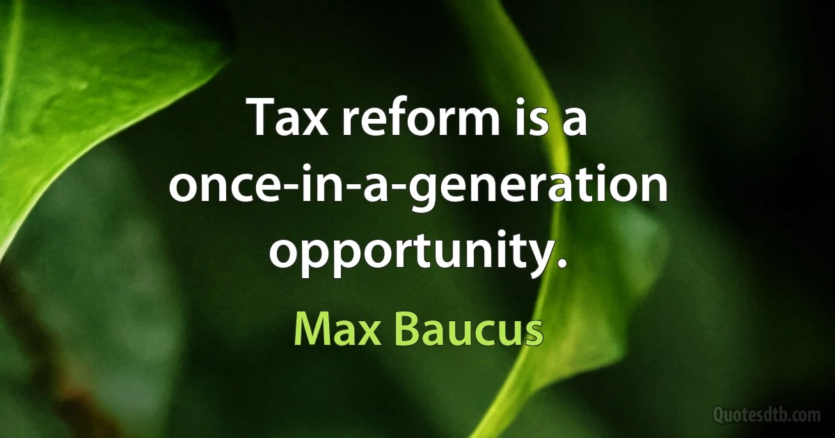 Tax reform is a once-in-a-generation opportunity. (Max Baucus)