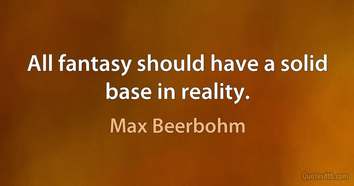 All fantasy should have a solid base in reality. (Max Beerbohm)