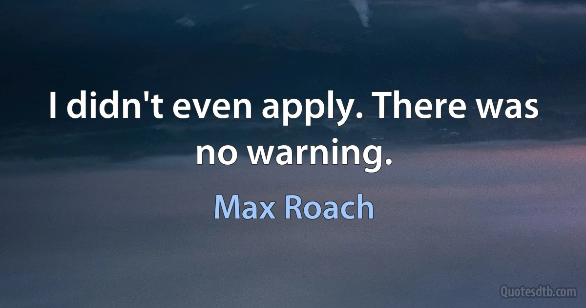 I didn't even apply. There was no warning. (Max Roach)